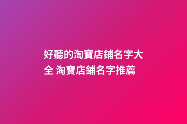 好聽的淘寶店鋪名字大全 淘寶店鋪名字推薦-第1張-店鋪起名-玄機派